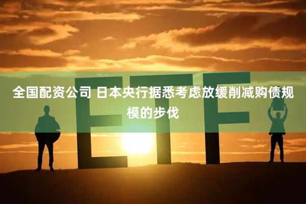 全国配资公司 日本央行据悉考虑放缓削减购债规模的步伐