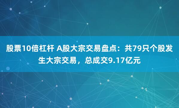 股票10倍杠杆 A股大宗交易盘点：共79只个股发生大宗交易，总成交9.17亿元