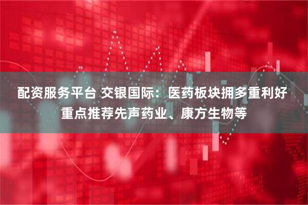配资服务平台 交银国际：医药板块拥多重利好 重点推荐先声药业、康方生物等