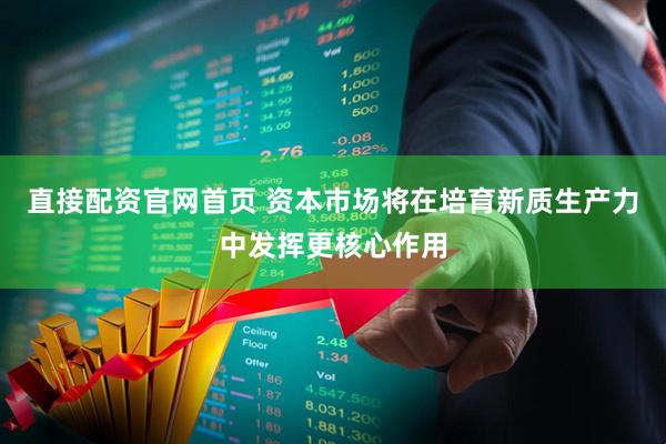 直接配资官网首页 资本市场将在培育新质生产力中发挥更核心作用