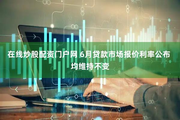 在线炒股配资门户网 6月贷款市场报价利率公布 均维持不变
