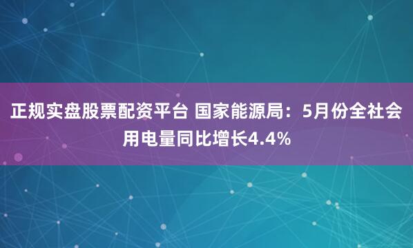 正规实盘股票配资平台 国家能源局：5月份全社会用电量同比增长4.4%