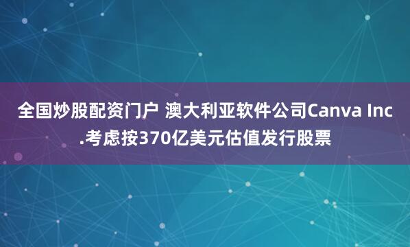 全国炒股配资门户 澳大利亚软件公司Canva Inc.考虑按370亿美元估值发行股票