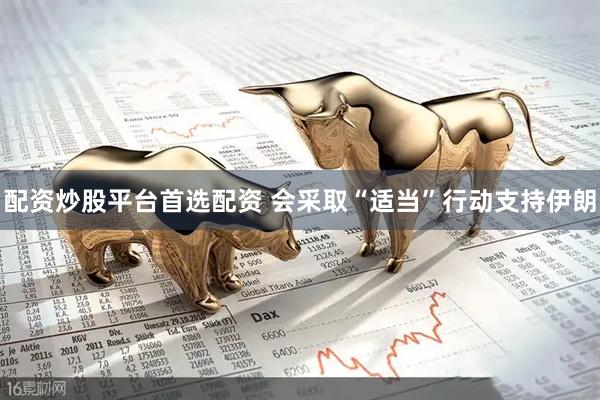 配资炒股平台首选配资 会采取“适当”行动支持伊朗
