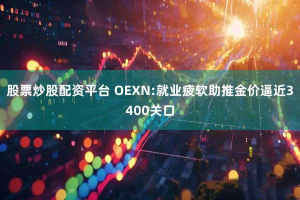 股票炒股配资平台 OEXN:就业疲软助推金价逼近3400关口