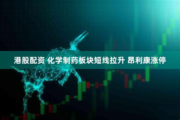 港股配资 化学制药板块短线拉升 昂利康涨停