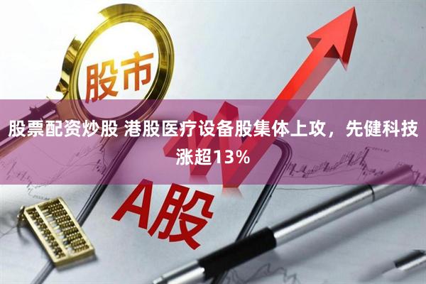 股票配资炒股 港股医疗设备股集体上攻，先健科技涨超13%