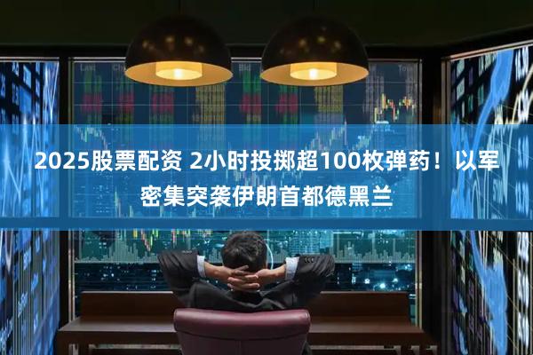 2025股票配资 2小时投掷超100枚弹药！以军密集突袭伊朗首都德黑兰
