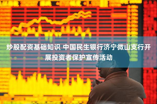 炒股配资基础知识 中国民生银行济宁微山支行开展投资者保护宣传活动