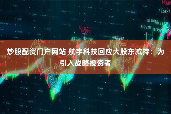 炒股配资门户网站 航宇科技回应大股东减持：为引入战略投资者