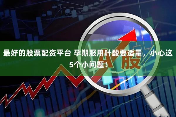 最好的股票配资平台 孕期服用叶酸要适量，小心这5个小问题！