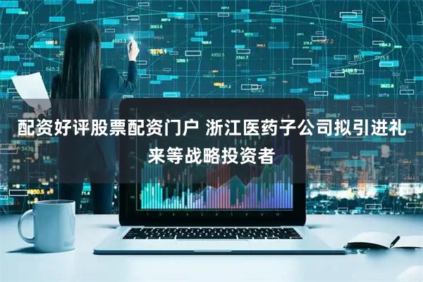 配资好评股票配资门户 浙江医药子公司拟引进礼来等战略投资者