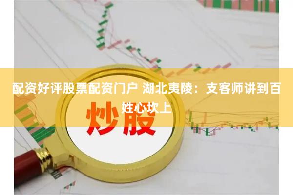 配资好评股票配资门户 湖北夷陵：支客师讲到百姓心坎上