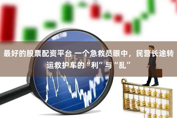 最好的股票配资平台 一个急救员眼中，民营长途转运救护车的“利”与“乱”