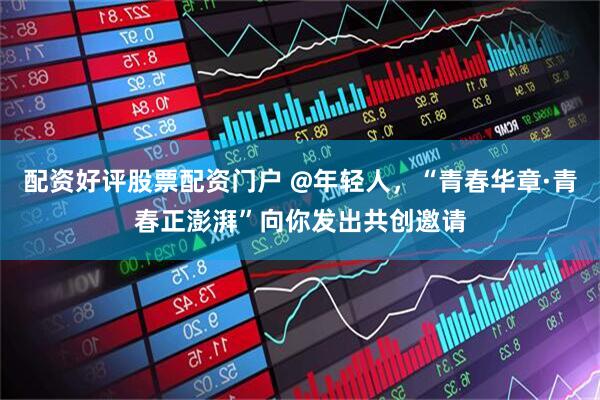 配资好评股票配资门户 @年轻人，“青春华章·青春正澎湃”向你发出共创邀请