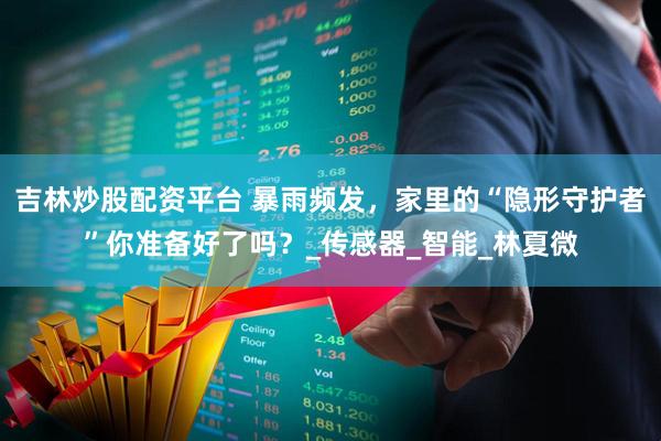 吉林炒股配资平台 暴雨频发，家里的“隐形守护者”你准备好了吗？_传感器_智能_林夏微