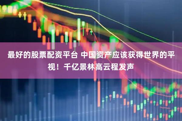 最好的股票配资平台 中国资产应该获得世界的平视！千亿景林高云程发声