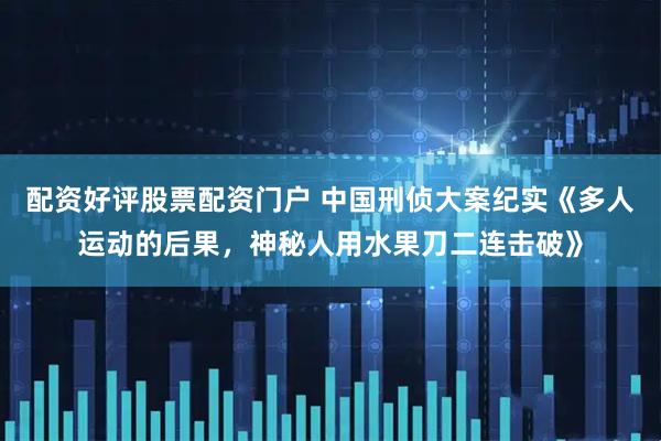 配资好评股票配资门户 中国刑侦大案纪实《多人运动的后果，神秘人用水果刀二连击破》