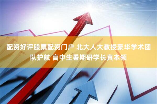 配资好评股票配资门户 北大人大教授豪华学术团队护航 高中生暑期研学长真本领