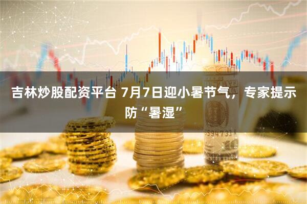 吉林炒股配资平台 7月7日迎小暑节气，专家提示防“暑湿”