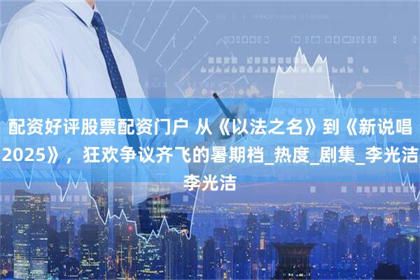 配资好评股票配资门户 从《以法之名》到《新说唱2025》，狂欢争议齐飞的暑期档_热度_剧集_李光洁
