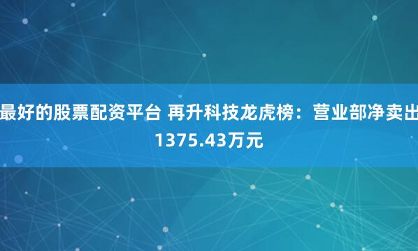 最好的股票配资平台 再升科技龙虎榜：营业部净卖出1375.43万元