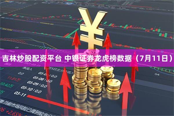 吉林炒股配资平台 中银证券龙虎榜数据（7月11日）