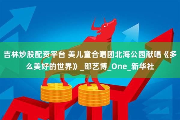 吉林炒股配资平台 美儿童合唱团北海公园献唱《多么美好的世界》_邵艺博_One_新华社