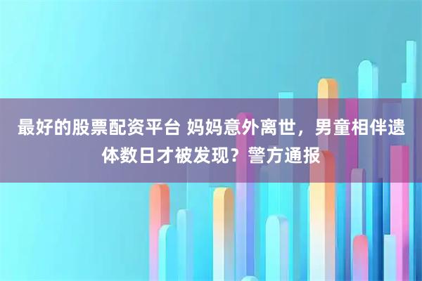 最好的股票配资平台 妈妈意外离世，男童相伴遗体数日才被发现？警方通报