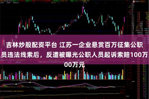 吉林炒股配资平台 江苏一企业悬赏百万征集公职人员违法线索后，反遭被曝光公职人员起诉索赔100万元