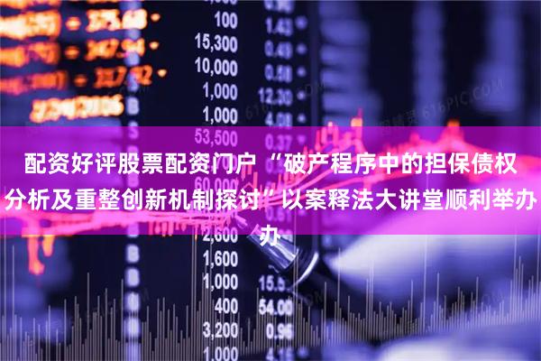 配资好评股票配资门户 “破产程序中的担保债权分析及重整创新机制探讨”以案释法大讲堂顺利举办