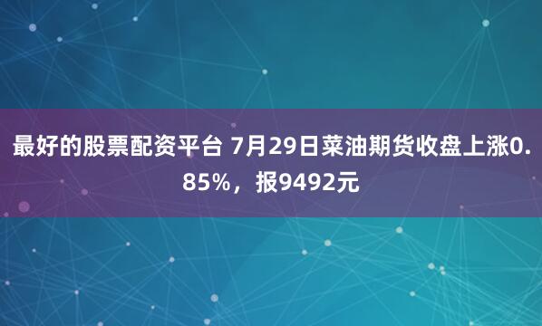 最好的股票配资平台 7月29日菜油期货收盘上涨0.85%，报9492元