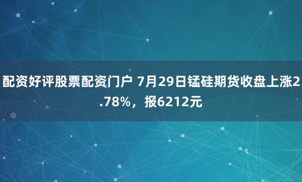 配资好评股票配资门户 7月29日锰硅期货收盘上涨2.78%，报6212元