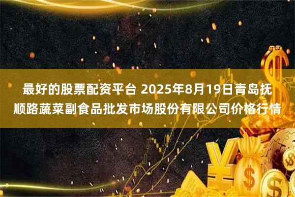 最好的股票配资平台 2025年8月19日青岛抚顺路蔬菜副食品批发市场股份有限公司价格行情