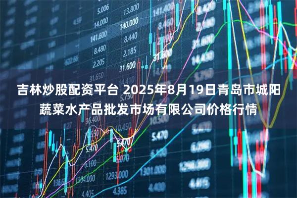 吉林炒股配资平台 2025年8月19日青岛市城阳蔬菜水产品批发市场有限公司价格行情