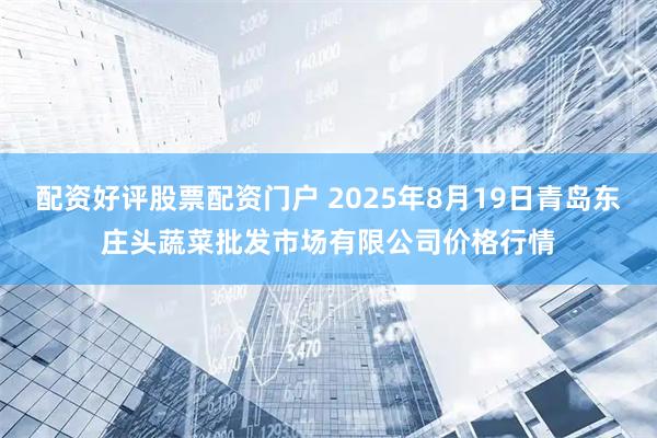 配资好评股票配资门户 2025年8月19日青岛东庄头蔬菜批发市场有限公司价格行情