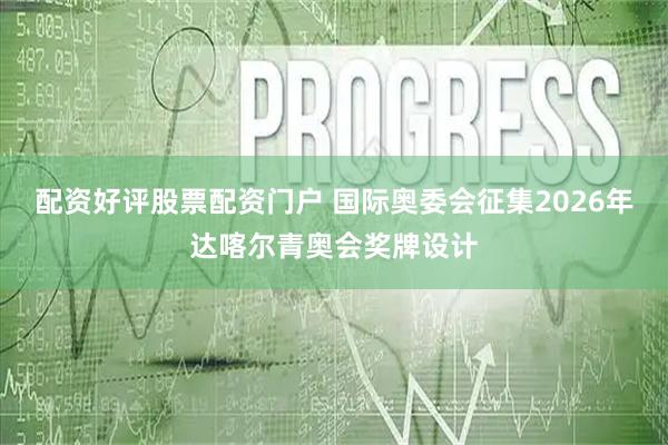 配资好评股票配资门户 国际奥委会征集2026年达喀尔青奥会奖牌设计