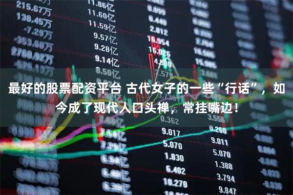 最好的股票配资平台 古代女子的一些“行话”，如今成了现代人口头禅，常挂嘴边！