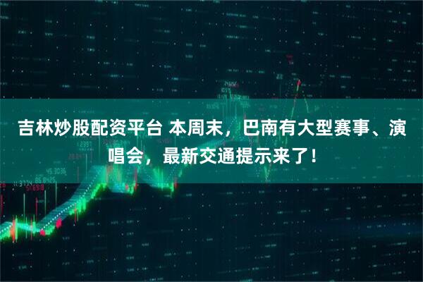 吉林炒股配资平台 本周末，巴南有大型赛事、演唱会，最新交通提示来了！