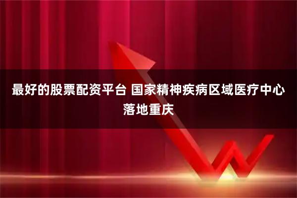 最好的股票配资平台 国家精神疾病区域医疗中心落地重庆