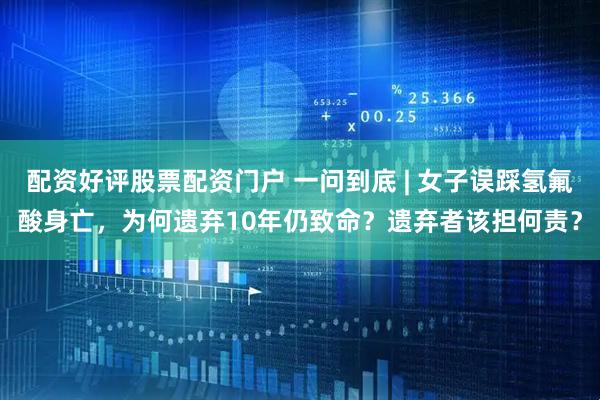 配资好评股票配资门户 一问到底 | 女子误踩氢氟酸身亡，为何遗弃10年仍致命？遗弃者该担何责？