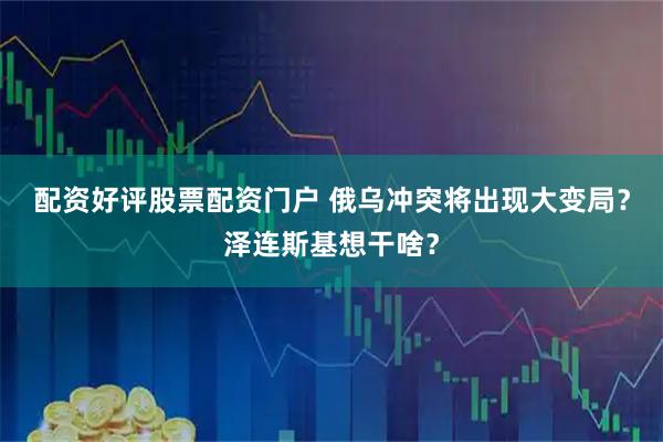 配资好评股票配资门户 俄乌冲突将出现大变局？泽连斯基想干啥？