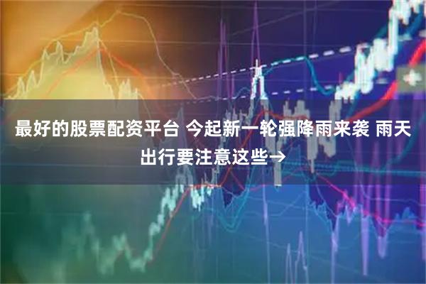 最好的股票配资平台 今起新一轮强降雨来袭 雨天出行要注意这些→