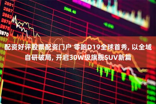 配资好评股票配资门户 零跑D19全球首秀, 以全域自研破局, 开启30W级旗舰SUV新篇