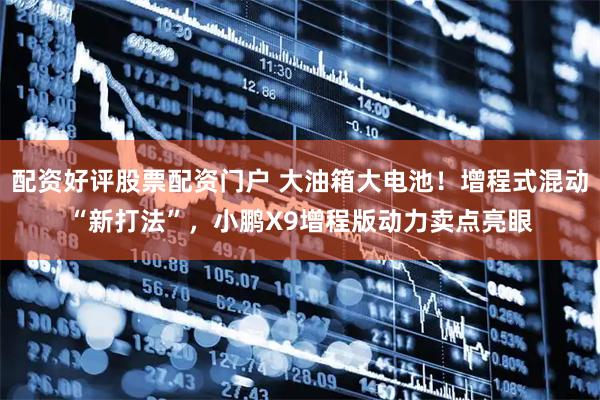 配资好评股票配资门户 大油箱大电池！增程式混动“新打法”，小鹏X9增程版动力卖点亮眼