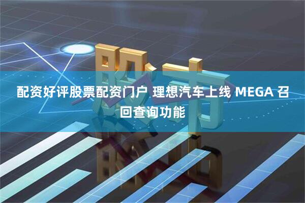 配资好评股票配资门户 理想汽车上线 MEGA 召回查询功能