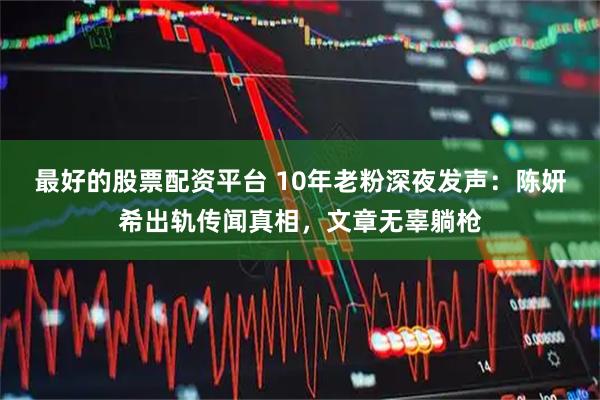 最好的股票配资平台 10年老粉深夜发声：陈妍希出轨传闻真相，文章无辜躺枪