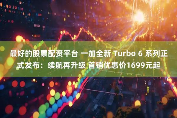 最好的股票配资平台 一加全新 Turbo 6 系列正式发布：续航再升级 首销优惠价1699元起