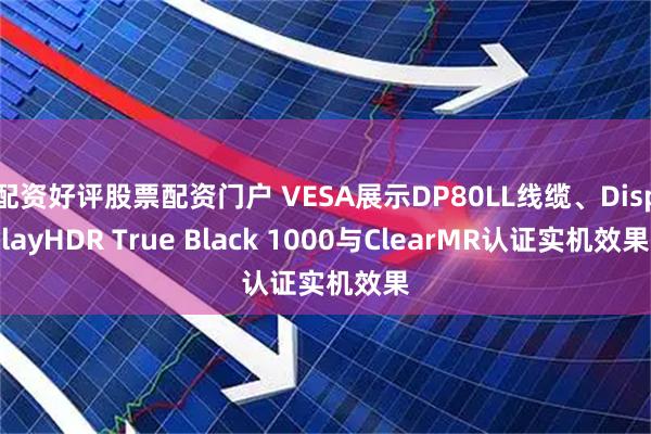 配资好评股票配资门户 VESA展示DP80LL线缆、DisplayHDR True Black 1000与ClearMR认证实机效果