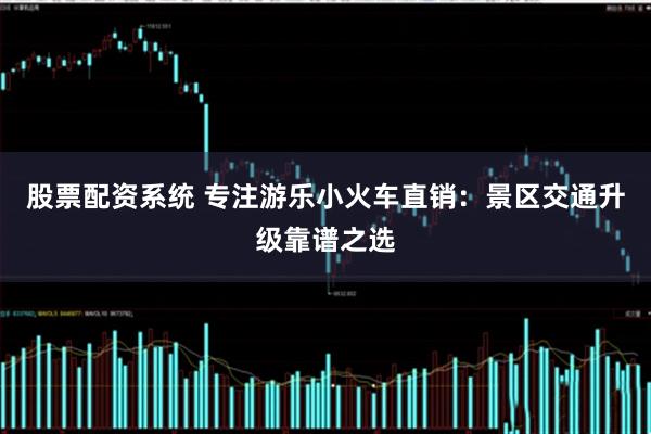 股票配资系统 专注游乐小火车直销：景区交通升级靠谱之选